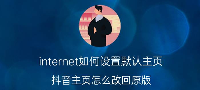 internet如何设置默认主页 抖音主页怎么改回原版？